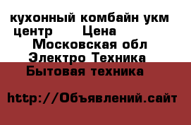 кухонный комбайн.укм- центр001 › Цена ­ 55 000 - Московская обл. Электро-Техника » Бытовая техника   